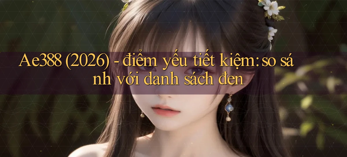 Ae388 (2026)   điểm yếu tiết kiệm so sánh với danh sách đen