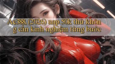 Ae388, (2026) nạp 50k thử không cần kinh nghiệm từng bước