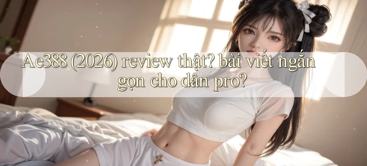 Ae388 (2026) review thật bài viết ngắn gọn cho dân pro