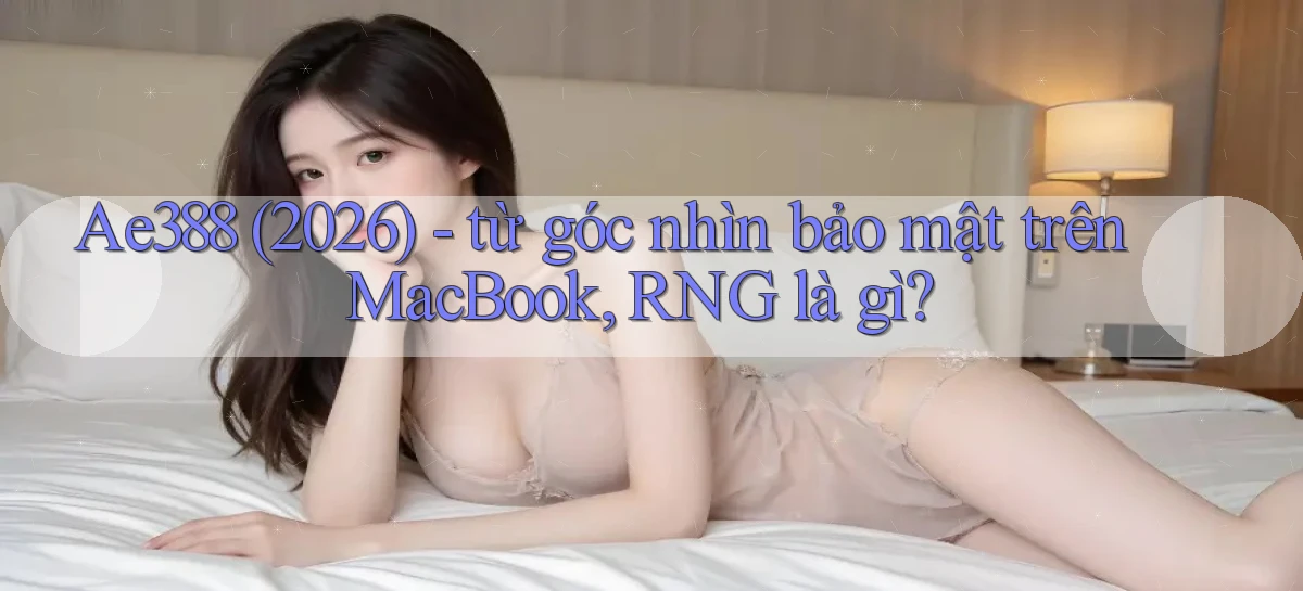 Ae388 (2026)   từ góc nhìn bảo mật trên MacBook, RNG là gì