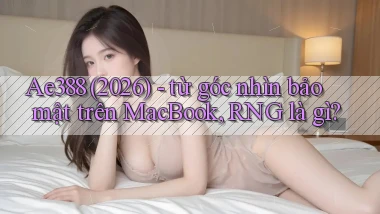Ae388 (2026)   từ góc nhìn bảo mật trên MacBook, RNG là gì