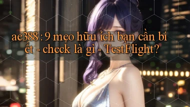 ae388 9 mẹo hữu ích bạn cần biết   check là gì   TestFlight