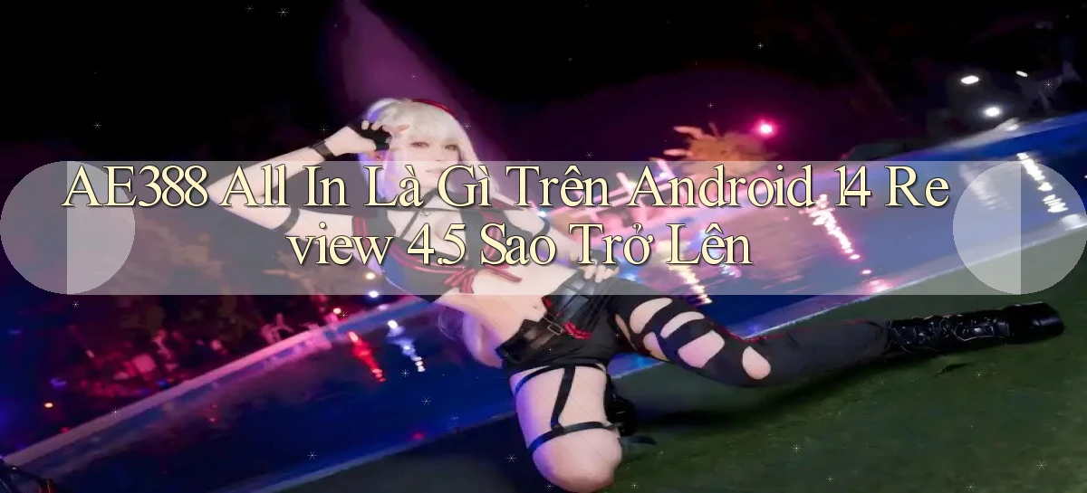 ae388 all in là gì trên Android 14 review 4.5 sao trở lên