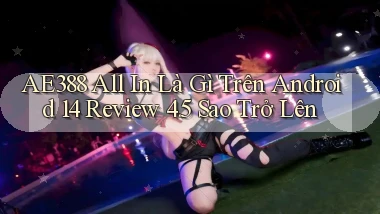 ae388 all in là gì trên Android 14 review 4.5 sao trở lên
