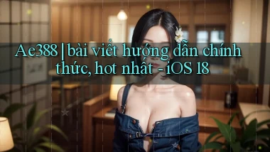 Ae388 bài viết hướng dẫn chính thức, hot nhất   iOS 18