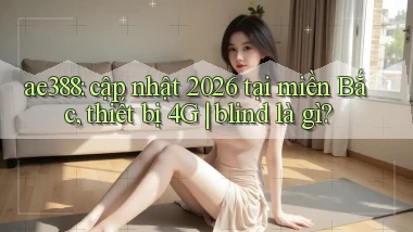 ae388 cập nhật 2026 tại miền Bắc, thiết bị 4G blind là gì