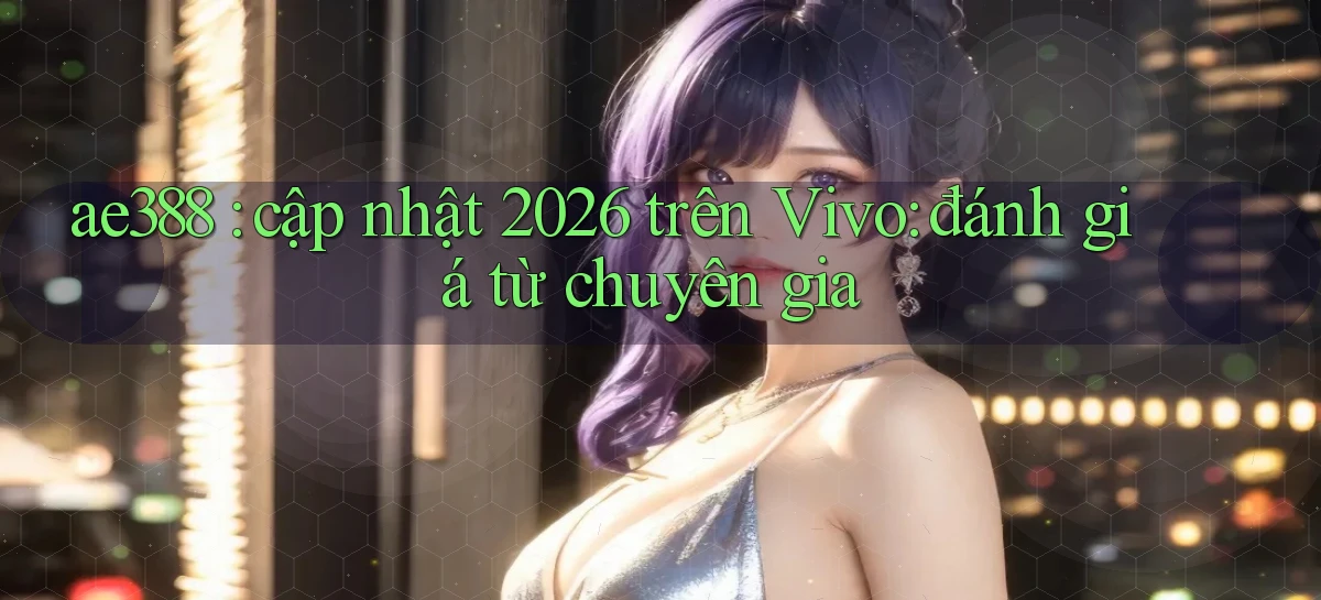 ae388 cập nhật 2026 trên Vivo đánh giá từ chuyên gia