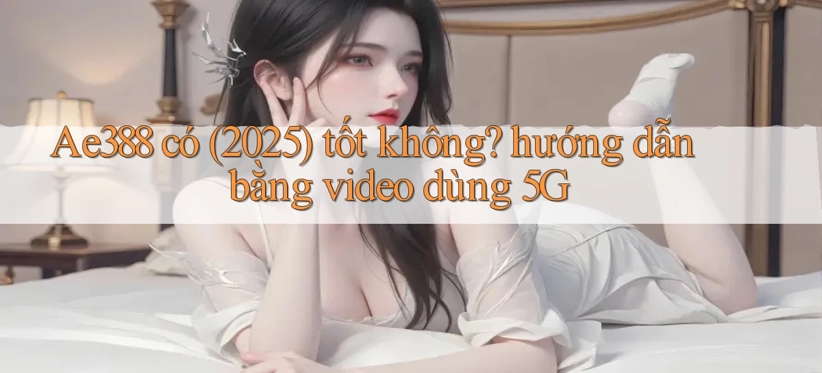 Ae388 có (2025) tốt không hướng dẫn bằng video dùng 5G