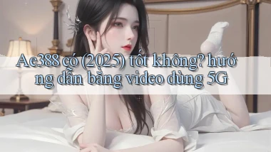 Ae388 có (2025) tốt không hướng dẫn bằng video dùng 5G