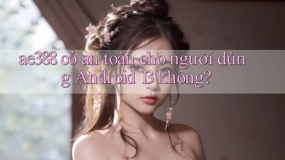 ae388 có an toàn cho người dùng Android 13 không? ae388 có an toàn cho người dùng Android 13 không?