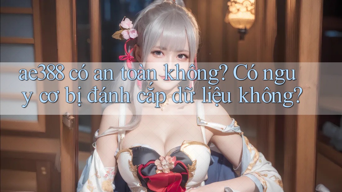 ae388 có an toàn không? Có nguy cơ bị đánh cắp dữ liệu không? ae388 có an toàn không? Có nguy cơ bị đánh cắp dữ liệu không?