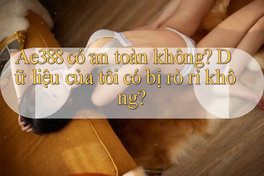 Ae388 có an toàn không? Dữ liệu của tôi có bị rò rỉ không? Ae388 có an toàn không? Dữ liệu của tôi có bị rò rỉ không?