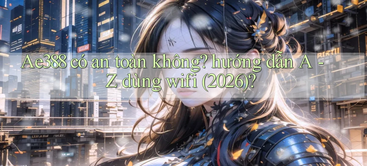 Ae388 có an toàn không hướng dẫn A   Z dùng wifi (2026)