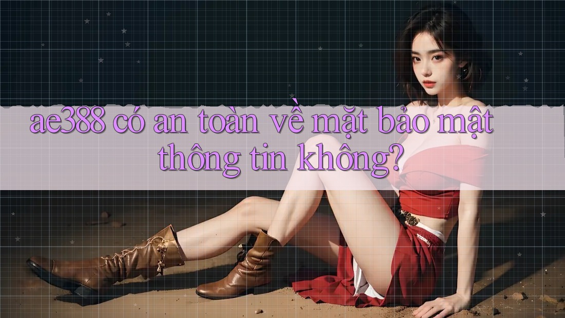 ae388 có an toàn về mặt bảo mật thông tin không?