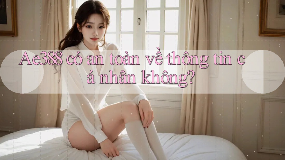ae388 có an toàn về thông tin cá nhân không? ae388 có an toàn về thông tin cá nhân không?