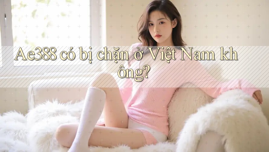 Ae388 có bị chặn ở Việt Nam không? Ae388 có bị chặn ở Việt Nam không?