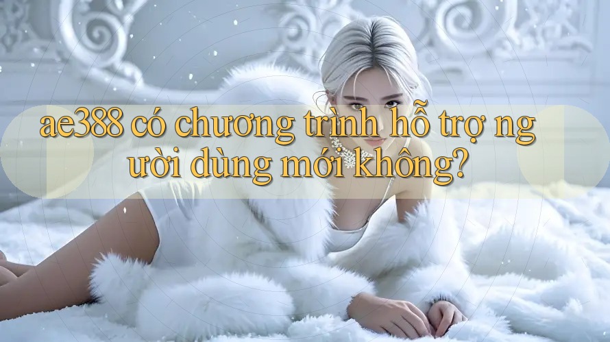 ae388 có chương trình hỗ trợ người dùng mới không? ae388 có chương trình hỗ trợ người dùng mới không?