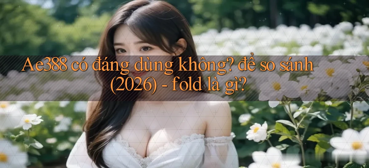 Ae388 có đáng dùng không để so sánh (2026)   fold là gì