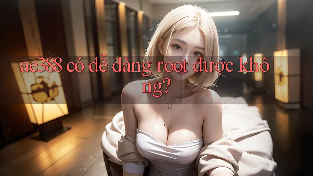 ae388 có dễ dàng root được không? ae388 có dễ dàng root được không?