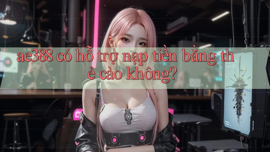 ae388 có hỗ trợ nạp tiền bằng thẻ cào không? ae388 có hỗ trợ nạp tiền bằng thẻ cào không?