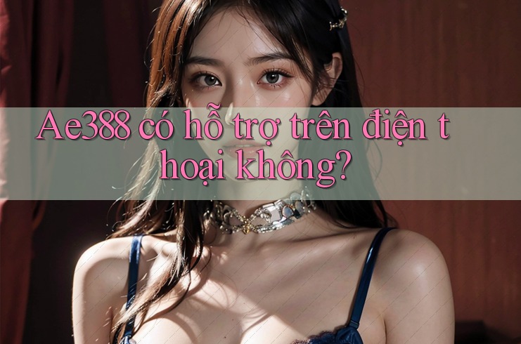 ae388 có hỗ trợ trên điện thoại không?