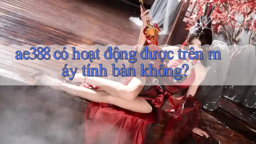 ae388 có hoạt động được trên máy tính bàn không? ae388 có hoạt động được trên máy tính bàn không?