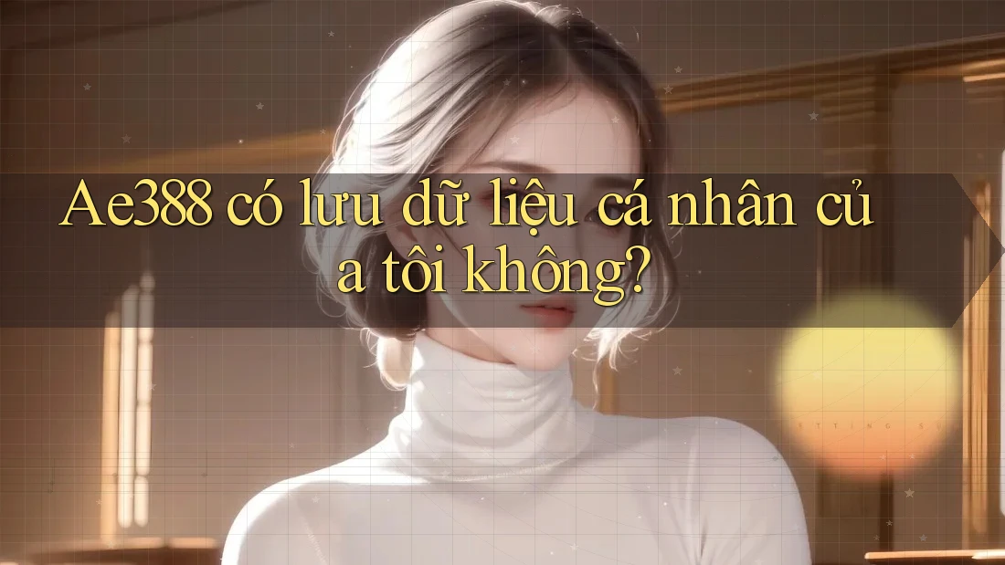 Ae388 có lưu dữ liệu cá nhân của tôi không? Ae388 có lưu dữ liệu cá nhân của tôi không?