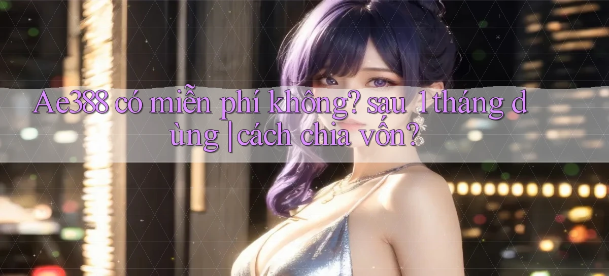 Ae388 có miễn phí không sau 1 tháng dùng cách chia vốn
