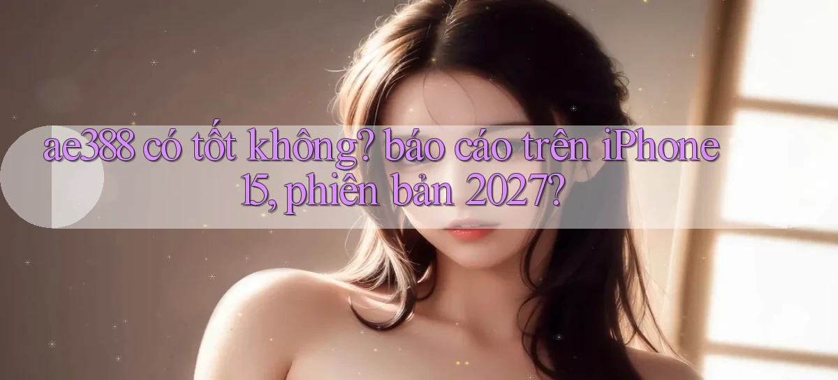 ae388 có tốt không báo cáo trên iPhone 15, phiên bản 2027