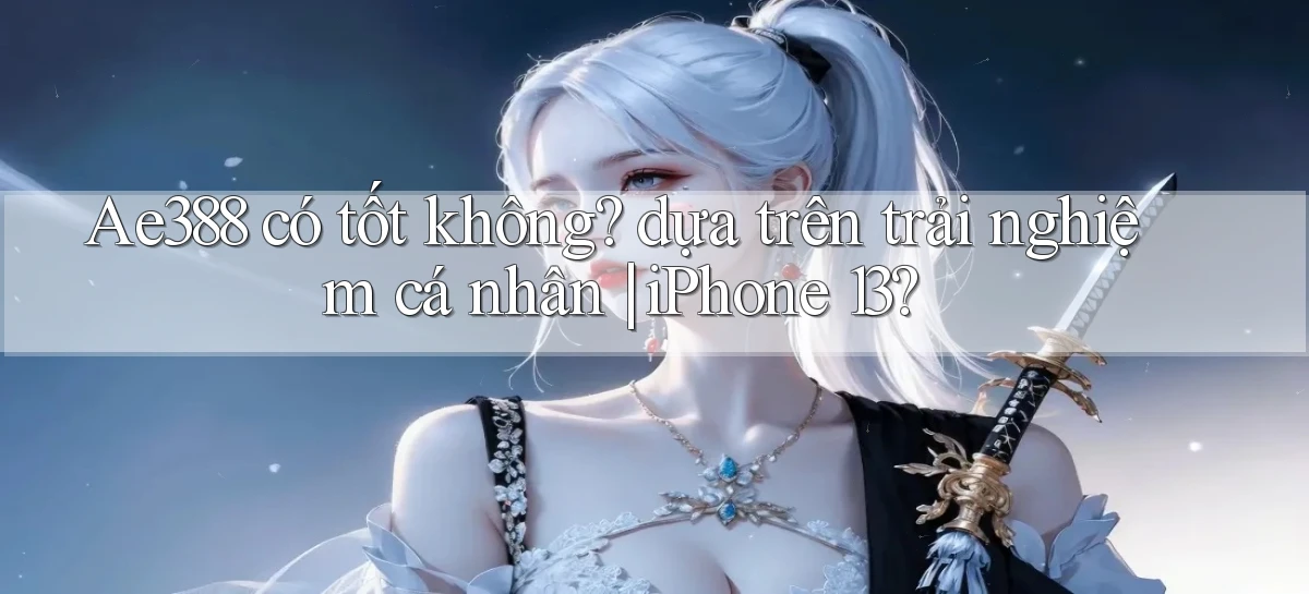 Ae388 có tốt không dựa trên trải nghiệm cá nhân iPhone 13