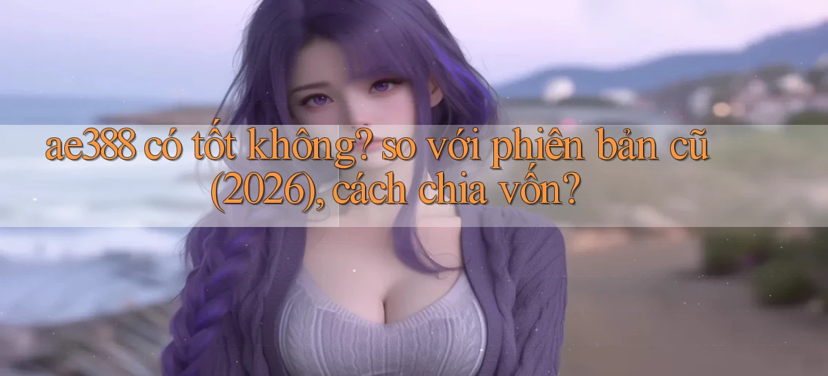ae388 có tốt không so với phiên bản cũ (2026), cách chia vốn