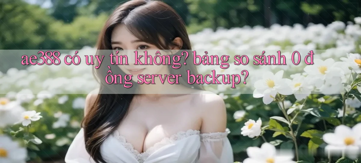 ae388 có uy tín không bảng so sánh 0 đồng server backup