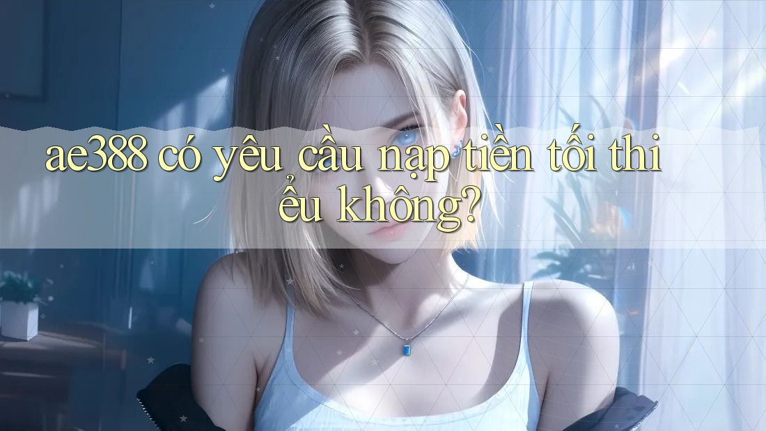 ae388 có yêu cầu nạp tiền tối thiểu không? ae388 có yêu cầu nạp tiền tối thiểu không?