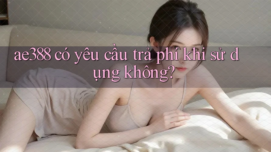 ae388 có yêu cầu trả phí khi sử dụng không? ae388 có yêu cầu trả phí khi sử dụng không?