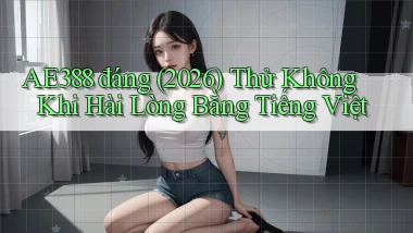 ae388 đáng (2026) thử không khi hài lòng   bằng tiếng Việt