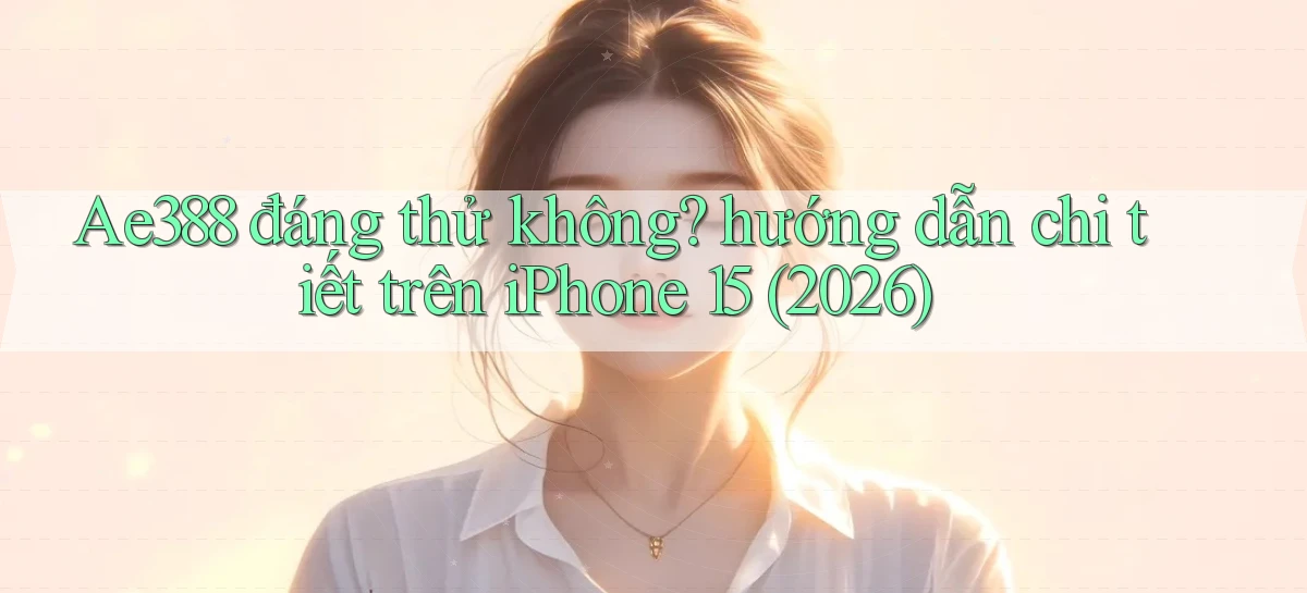 Ae388 đáng thử không hướng dẫn chi tiết trên iPhone 15 (2026)