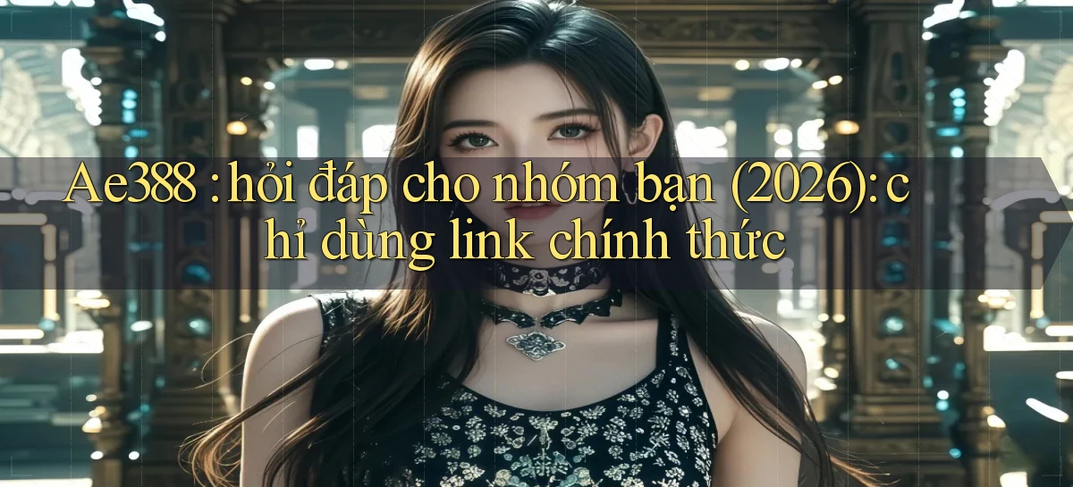Ae388 hỏi đáp cho nhóm bạn (2026) chỉ dùng link chính thức