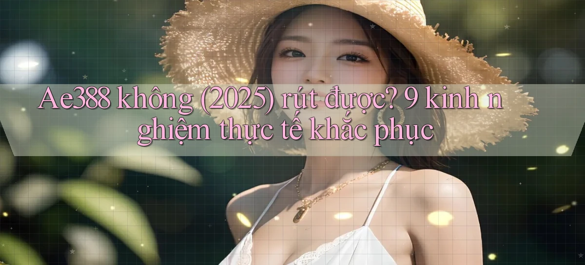 Ae388 không (2025) rút được 9 kinh nghiệm thực tế khắc phục