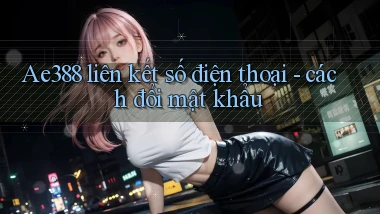 Ae388 liên kết số điện thoại   cách đổi mật khẩu