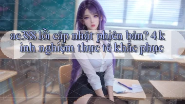 ae388 lỗi cập nhật phiên bản 4 kinh nghiệm thực tế khắc phục