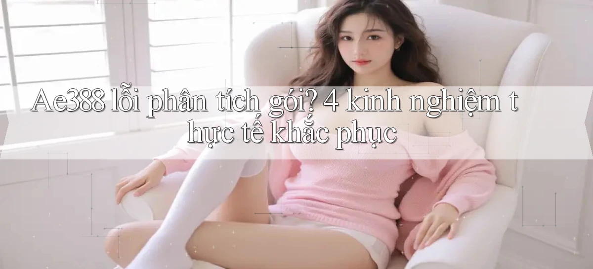 Ae388 lỗi phân tích gói 4 kinh nghiệm thực tế khắc phục