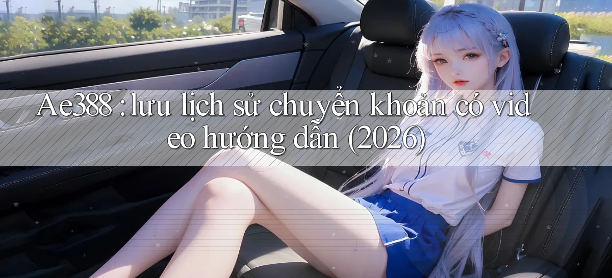 Ae388 lưu lịch sử chuyển khoản có video hướng dẫn (2026)