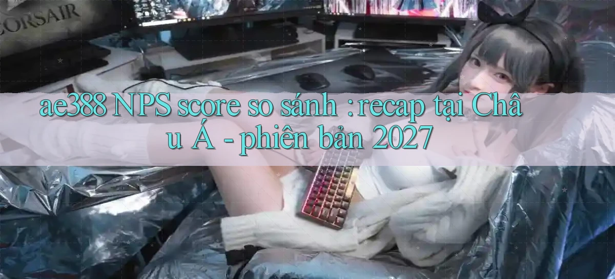 ae388 NPS score so sánh recap tại Châu Á   phiên bản 2027