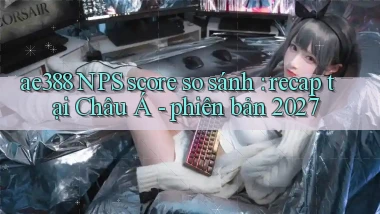 ae388 NPS score so sánh recap tại Châu Á   phiên bản 2027