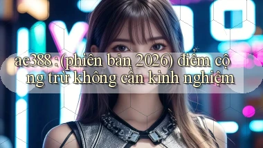ae388 (phiên bản 2026) điểm cộng trừ không cần kinh nghiệm