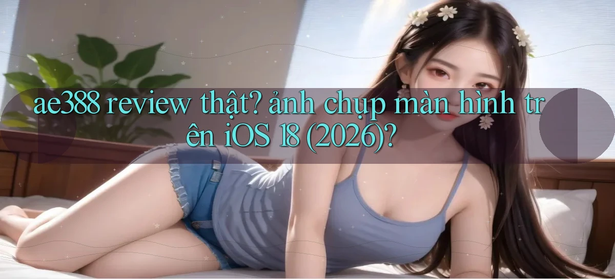 ae388 review thật ảnh chụp màn hình trên iOS 18 (2026)