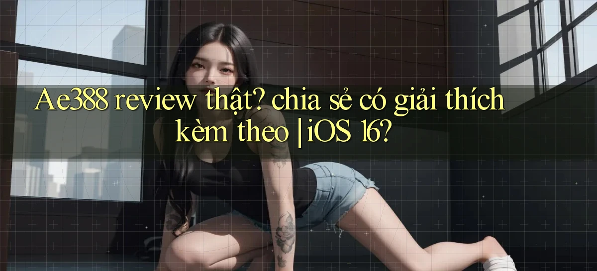 Ae388 review thật chia sẻ có giải thích kèm theo iOS 16