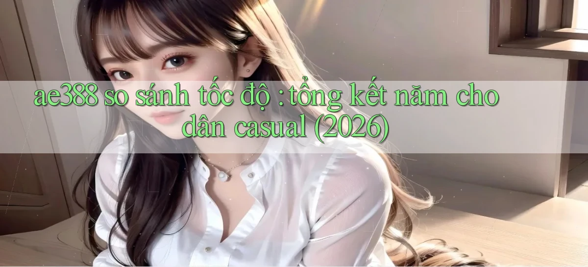 ae388 so sánh tốc độ tổng kết năm cho dân casual (2026)