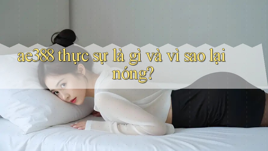 ae388 thực sự là gì và vì sao lại nóng? ae388 thực sự là gì và vì sao lại nóng?