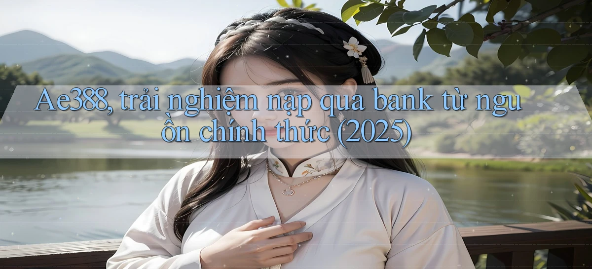 Ae388, trải nghiệm nạp qua bank từ nguồn chính thức (2025)